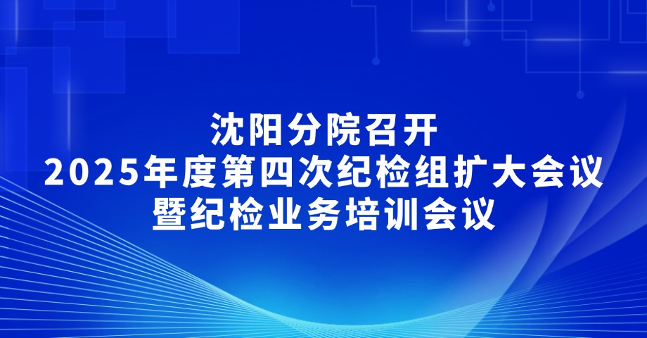 沈阳分院召开2025年度第四次纪检组扩大会议暨纪检业务培训会议