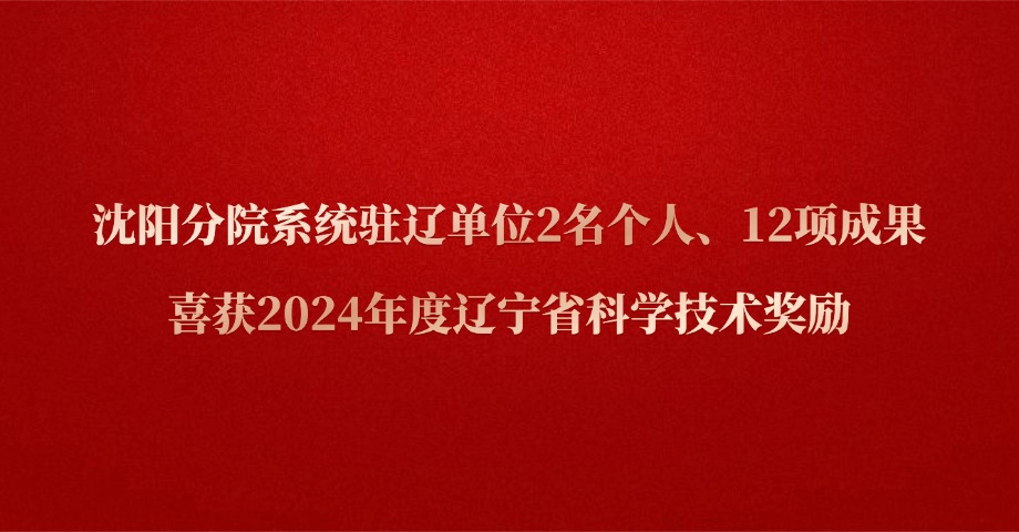 沈阳分院系统驻辽单位2名个人、12项成果喜获2024年度辽宁省科学技术奖励